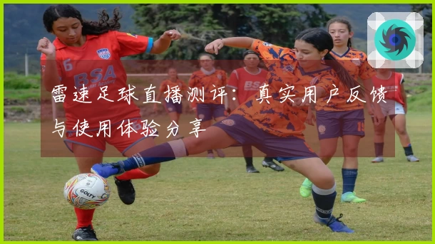 雷速足球直播测评：真实用户反馈与使用体验分享