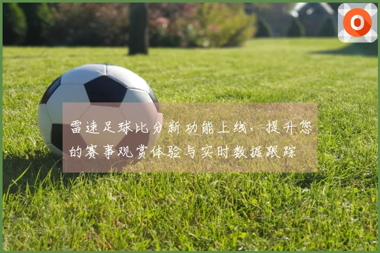 雷速足球比分新功能上线，提升您的赛事观赏体验与实时数据跟踪