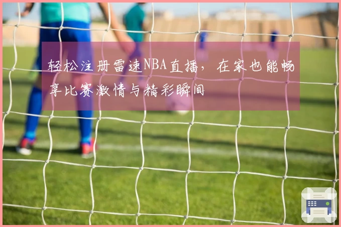 轻松注册雷速NBA直播，在家也能畅享比赛激情与精彩瞬间