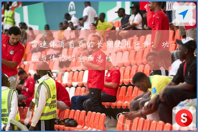 雷速体育首页的长期使用评价：功能与体验的全面总结