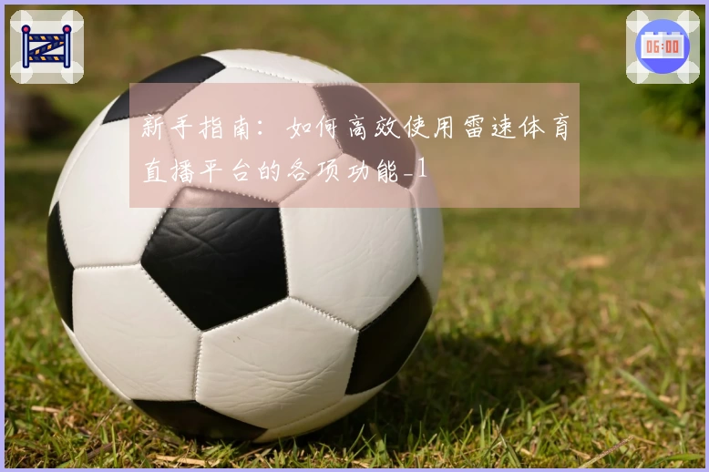 新手指南：如何高效使用雷速体育直播平台的各项功能_1