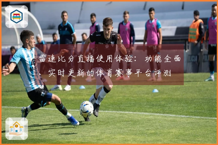 雷速比分直播使用体验：功能全面、实时更新的体育赛事平台评测