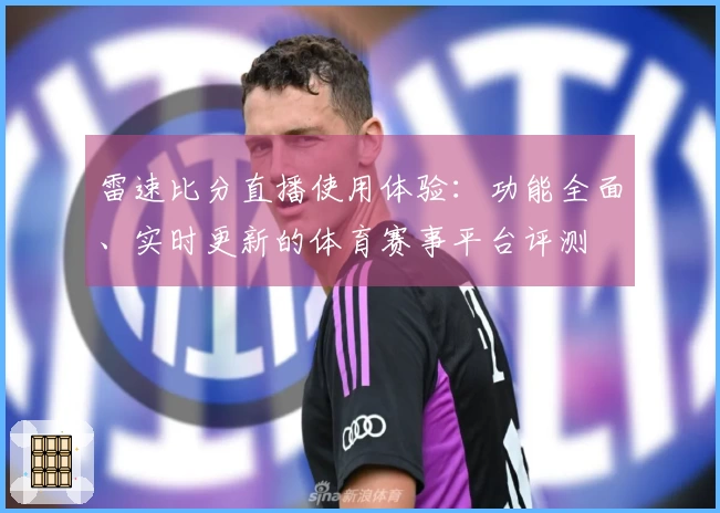 雷速比分直播使用体验：功能全面、实时更新的体育赛事平台评测