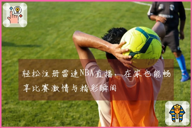 轻松注册雷速NBA直播，在家也能畅享比赛激情与精彩瞬间