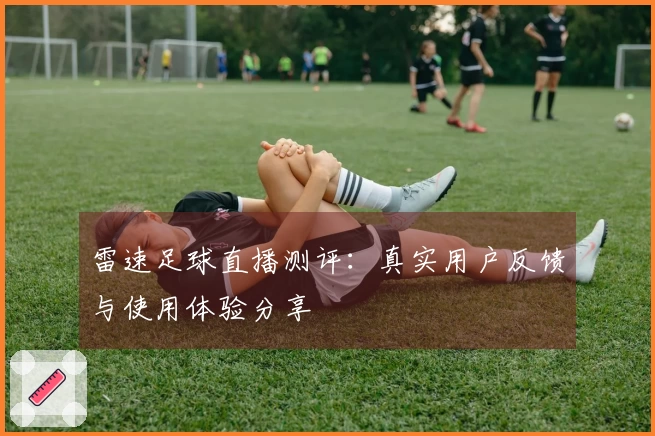 雷速足球直播测评：真实用户反馈与使用体验分享