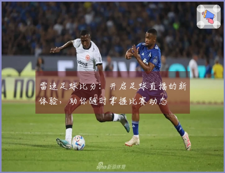 雷速足球比分：开启足球直播的新体验，助你随时掌握比赛动态