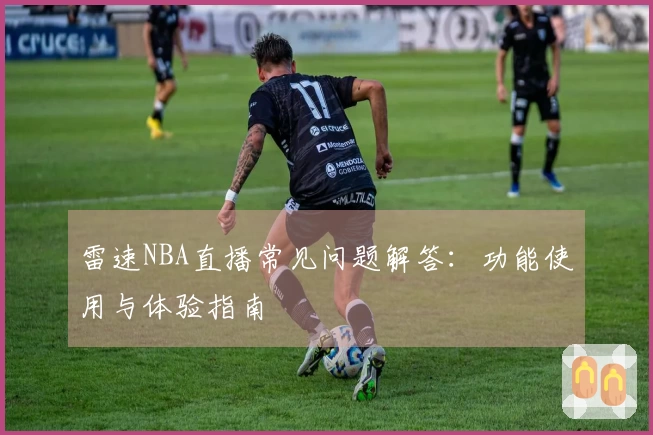 雷速NBA直播常见问题解答：功能使用与体验指南