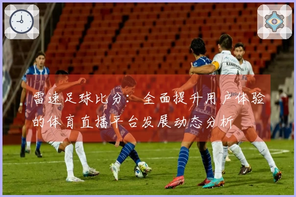 雷速足球比分：全面提升用户体验的体育直播平台发展动态分析